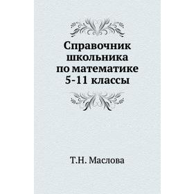 

Справочник школьника по математике 5-11 классы. Т. Н. Маслова