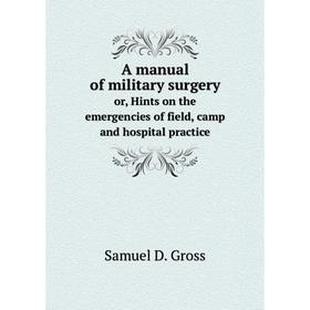 

Книга A manual of military surgery. or, Hints on the emergencies of field, camp and hospital practice. Samuel D. Gross