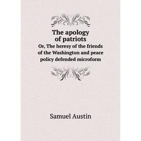 

Книга The apology of patriots. Or, The heresy of the friends of the Washington and peace policy defended microform. Samuel Austin