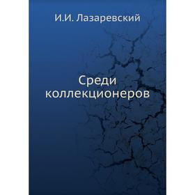 

Среди коллекционеров. И. И. Лазаревский