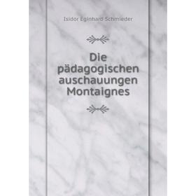 

Книга Die pädagogischen auschauungen Montaignes. Isidor Eginhard Schmieder