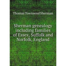 

Книга Sherman genealogy including families of Essex, Suffolk and Norfolk, England. Thomas Townsend Sherman