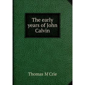 

Книга The early years of John Calvin. Thomas M'Crie