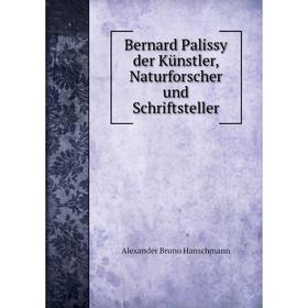 

Книга Bernard Palissy der Künstler, Naturforscher und Schriftsteller. Alexander Bruno Hanschmann