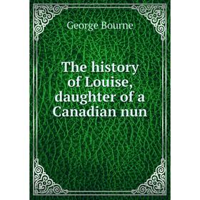 

Книга The history of Louise, daughter of a Canadian nun. George Bourne