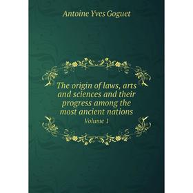 

Книга The origin of laws, arts and sciences and their progress among the most ancient nations. Volume 1. Antoine Yves Goguet