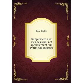 

Книга Supplément aux vies des saints et spécialement aux Petits bollandistes. Paul Piolin
