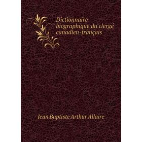 

Книга Dictionnaire biographique du clergé canadien-français. Jean Baptiste Arthur Allaire