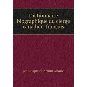 

Книга Dictionnaire biographique du clergé canadien-français. Jean Baptiste Arthur Allaire