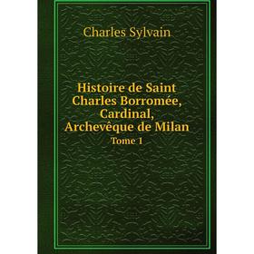 

Книга Histoire de Saint Charles Borromée, Cardinal, Archevêque de Milan. Tome 1. Charles Sylvain