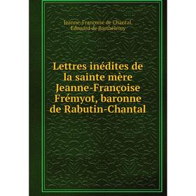 

Книга Lettres inédites de la sainte mère Jeanne-Françoise Frémyot, baronne de Rabutin-Chantal