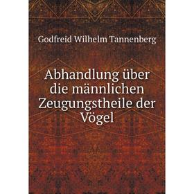 

Книга Abhandlung über die männlichen Zeugungstheile der Vögel. Godfreid Wilhelm Tannenberg