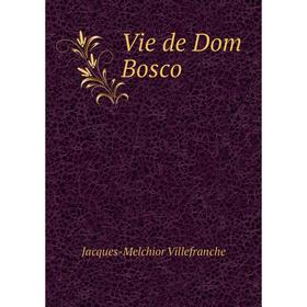 

Книга Vie de Dom Bosco. Jacques-Melchior Villefranche