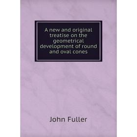 

Книга A new and original treatise on the geometrical development of round and oval cones. John Fuller