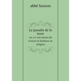 

Книга Le paradis de la terreou, Le vrai moyen de trouver le bonheur en religion