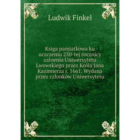 

Книга Ksiga pamiatkowa ku uczczeniu 250-tej rocznicy zaloenia Uniwersytetu Lwowskiego prz ez Króla Jana Kazimierz a r. 1661. Wydana prz ez czlonków Un