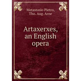 

Книга Artaxerxes, an English opera. Metastasio Pietro, Tho. Aug. Arne