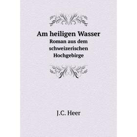 

Книга Am heiligen Wasser. Roman aus dem schweizerischen Hochgebirge. J.C. Heer