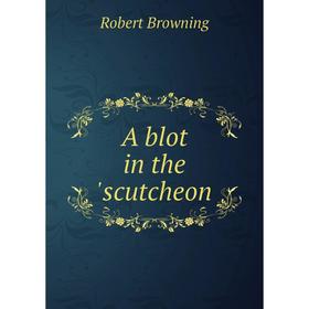 

Книга A blot in the 'scutcheon. Robert Browning