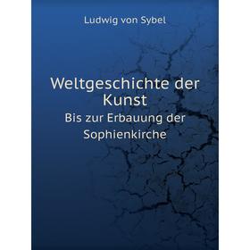 

Книга Weltgeschichte der Kunst. Bis zur Erbauung der Sophienkirche. Ludwig von Sybel