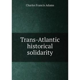 

Книга Trans-Atlantic historical solidarity. Charles Francis Adams