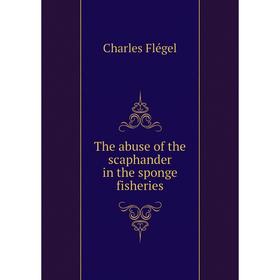 

Книга The abuse of the scaphander in the sponge fisheries. Charles Flégel
