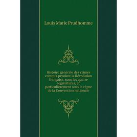 

Книга Histoire générale des crimes commis pendant la Révolution française, sous les quatre législatures, et particulièrement sous le règne de la