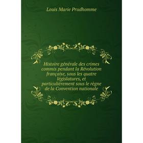 

Книга Histoire générale des crimes commis pendant la Révolution française, sous les quatre législatures, et particulièrement sous le règne de la