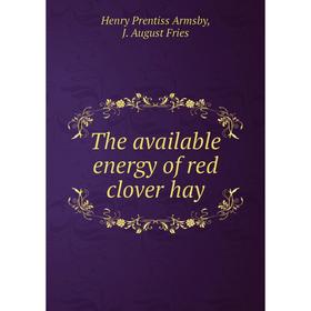 

Книга The available energy of red clover hay. Henry Prentiss Armsby, J. August Fries