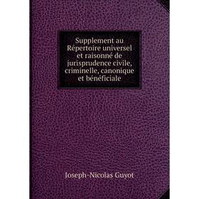 

Книга Supplement au Répertoire universel et raisonné de jurisprudence civile, criminelle, canonique et bénéficiale. Joseph-Nicolas Guyot