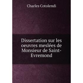 

Книга Dissertation sur les oeuvres meslées de Monsieur de Saint-Evremond. Charles Cotolendi