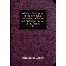 

Книга Wilson's description of the new Royal exchange, including an historical notice of the former edifices. Effingham Wilson