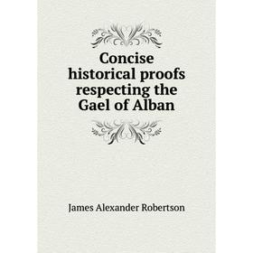 

Книга Concise historical proofs respecting the Gael of Alban. James Alexander Robertson