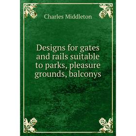 

Книга Designs for gates and rails suitable to parks, pleasure grounds, balconys. Charles Middleton