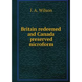 

Книга Britain redeemed and Canada preserved microform. F. A. Wilson