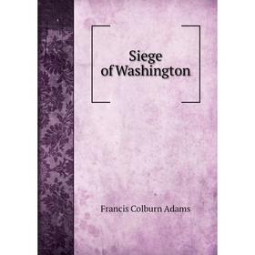 

Книга Siege of Washington. Francis Colburn Adams