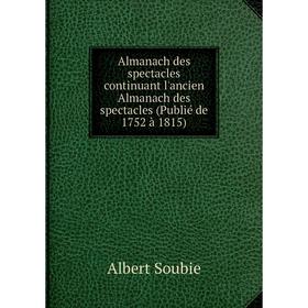 

Книга Almanach des spectacles continuant l'ancien Almanach des spectacles (Publié de 1752 à 1815). Albert Soubie