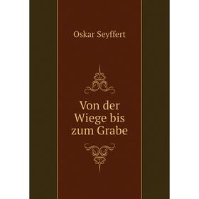 

Книга Von der Wiege bis zum Grabe. Oskar Seyffert