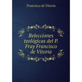 

Книга Relecciones teológicas del P. Fray Francisco de Vitoria. Francisco de Vitoria