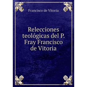 

Книга Relecciones teológicas del P. Fray Francisco de Vitoria. Francisco de Vitoria