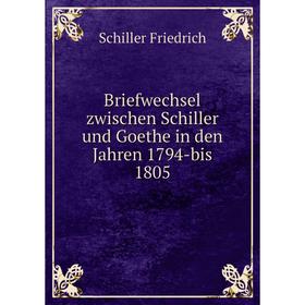 

Книга Briefwechsel zwischen Schiller und Goethe in den Jahren 1794-bis 1805. Schiller Friedrich