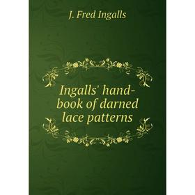 

Книга Ingalls' hand-book of darned lace patterns. J. Fred Ingalls