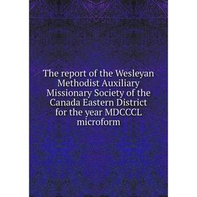 

Книга The report of the Wesleyan Methodist Auxiliary Missionary Society of the Canada Eastern District for the year MDCCCL microform