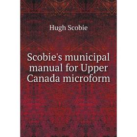 

Книга Scobie's municipal manual for Upper Canada microform. Hugh Scobie