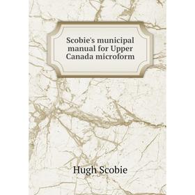 

Книга Scobie's municipal manual for Upper Canada microform. Hugh Scobie