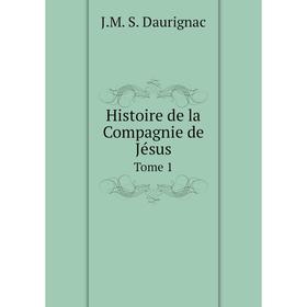 

Книга Histoire de la Compagnie de Jésus. Tome 1. J.M. S. Daurignac