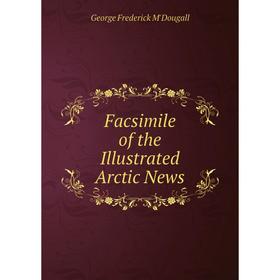 

Книга Facsimile of the Illustrated Arctic News. George Frederick M'Dougall