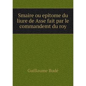 

Книга Smaire ou epitome du liure de Asse fait par le commandemt du roy. Guillaume Budé