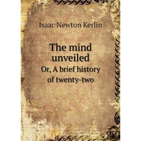 

Книга The mind unveiled. Or, A brief history of twenty-two. Isaac Newton Kerlin