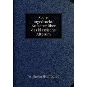 

Книга Sechs ungedruckte Aufsätze über das klassische Alterum. Wilhelm von Humboldts